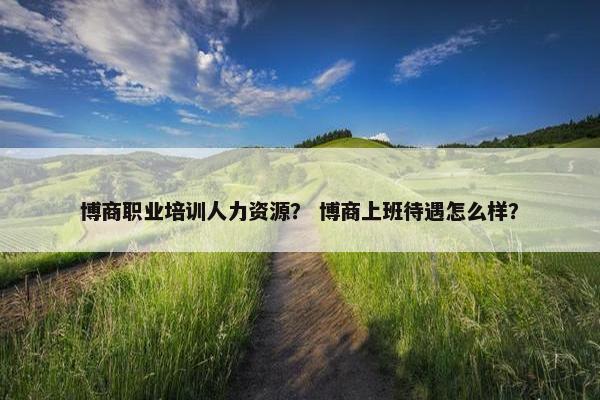 博商职业培训人力资源？ 博商上班待遇怎么样？