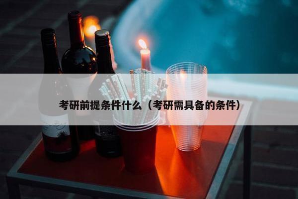 考研前提条件什么（考研需具备的条件）