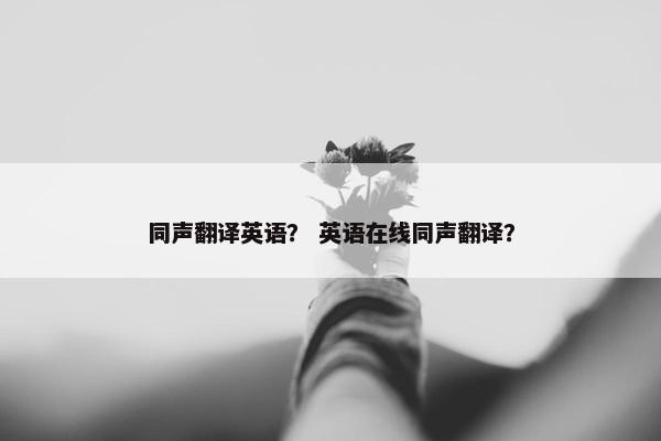 同声翻译英语？ 英语在线同声翻译？