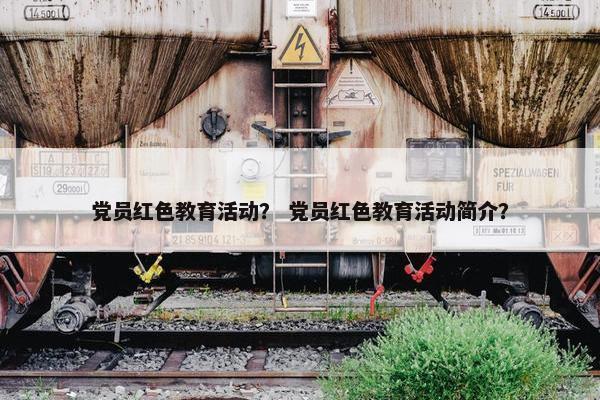 党员红色教育活动？ 党员红色教育活动简介？
