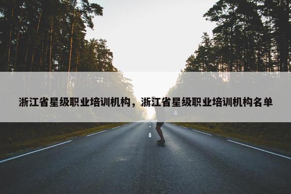浙江省星级职业培训机构，浙江省星级职业培训机构名单