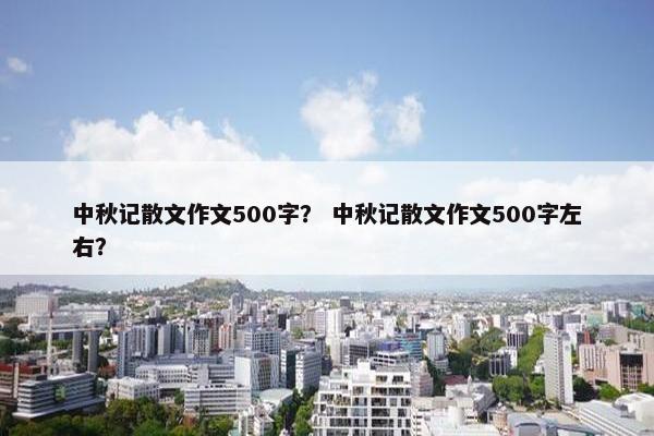 中秋记散文作文500字？ 中秋记散文作文500字左右？