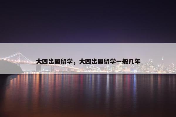 大四出国留学，大四出国留学一般几年