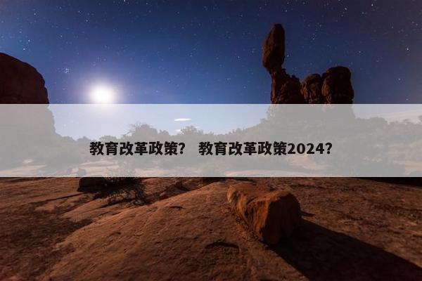 教育改革政策？ 教育改革政策2024？