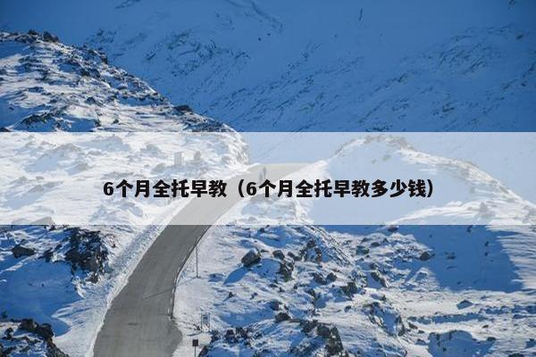 6个月全托早教（6个月全托早教多少钱）