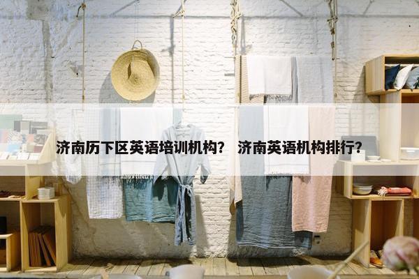 济南历下区英语培训机构？ 济南英语机构排行？
