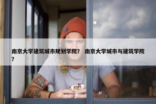 南京大学建筑城市规划学院？ 南京大学城市与建筑学院？