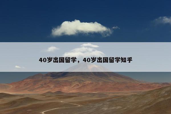 40岁出国留学，40岁出国留学知乎