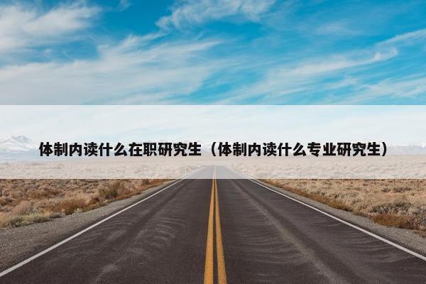 体制内读什么在职研究生（体制内读什么专业研究生）