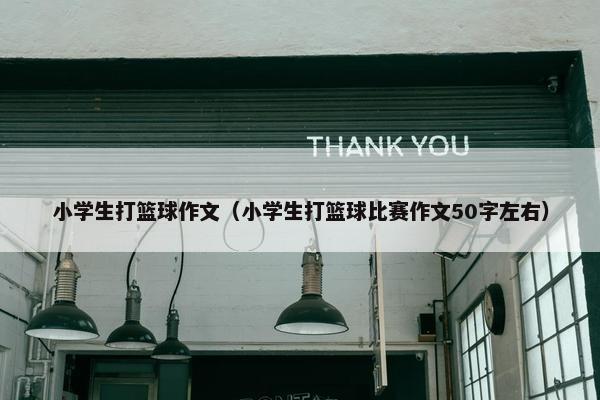 小学生打篮球作文（小学生打篮球比赛作文50字左右）