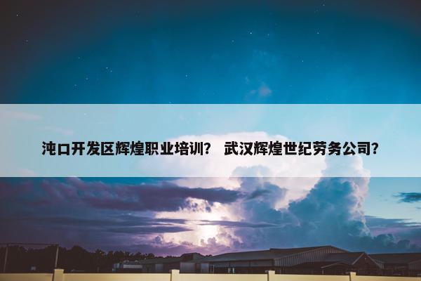 沌口开发区辉煌职业培训？ 武汉辉煌世纪劳务公司？
