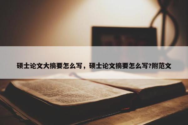 硕士论文大摘要怎么写，硕士论文摘要怎么写?附范文