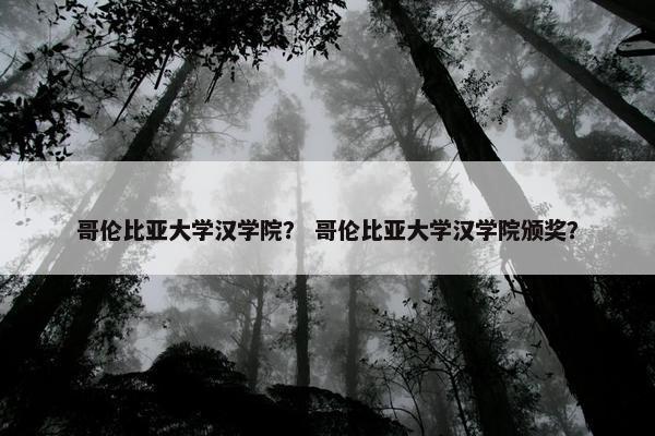 哥伦比亚大学汉学院？ 哥伦比亚大学汉学院颁奖？