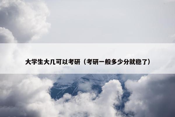 大学生大几可以考研（考研一般多少分就稳了）