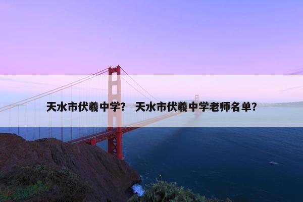 天水市伏羲中学？ 天水市伏羲中学老师名单？