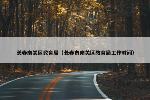 长春南关区教育局（长春市南关区教育局工作时间）