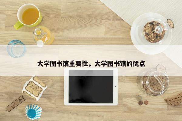 大学图书馆重要性，大学图书馆的优点