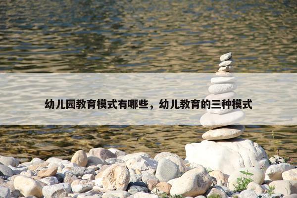 幼儿园教育模式有哪些，幼儿教育的三种模式