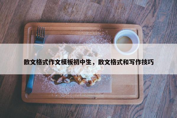 散文格式作文模板初中生，散文格式和写作技巧