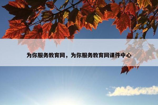 为你服务教育网，为你服务教育网课件中心