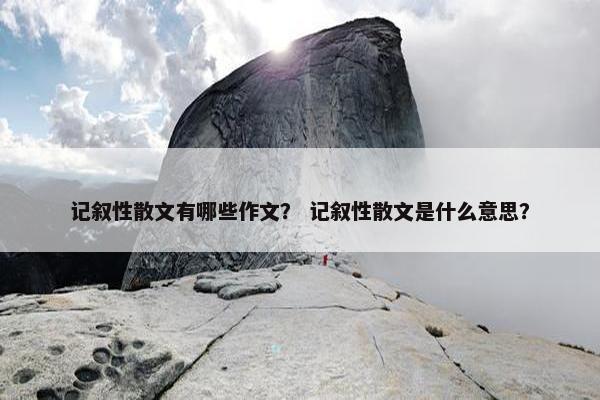 记叙性散文有哪些作文？ 记叙性散文是什么意思？