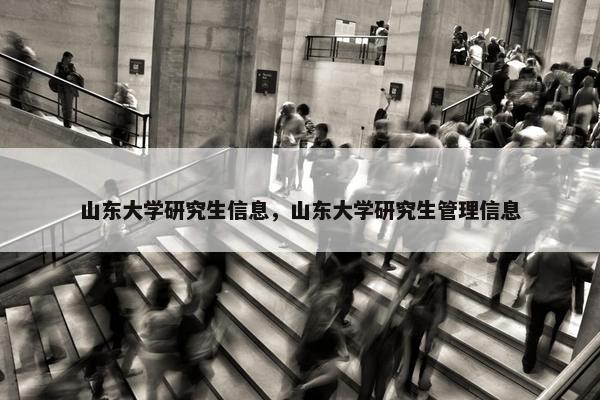 山东大学研究生信息，山东大学研究生管理信息