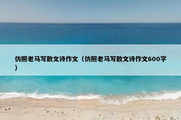 仿照老马写散文诗作文（仿照老马写散文诗作文600字）