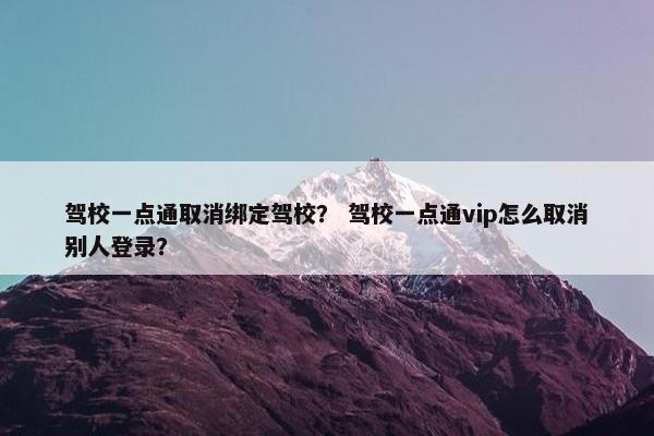 驾校一点通取消绑定驾校？ 驾校一点通vip怎么取消别人登录？
