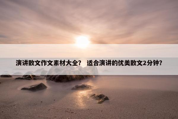 演讲散文作文素材大全？ 适合演讲的优美散文2分钟？