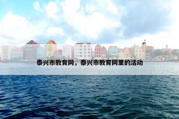 泰兴市教育网，泰兴市教育网里的活动