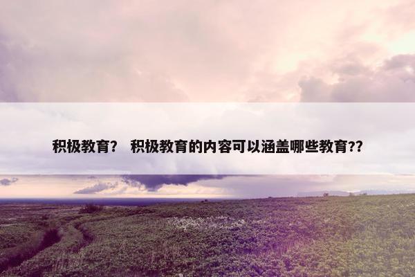 积极教育？ 积极教育的内容可以涵盖哪些教育?？