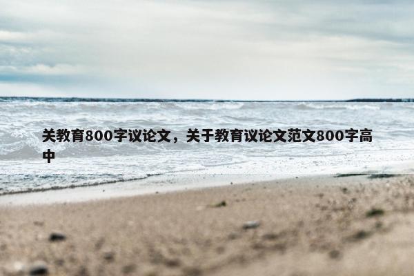 关教育800字议论文，关于教育议论文范文800字高中