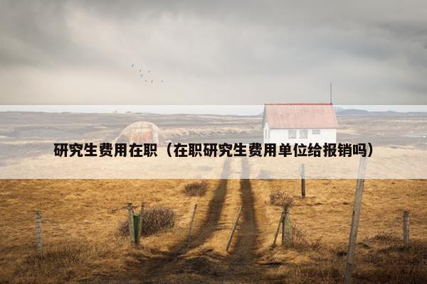 研究生费用在职（在职研究生费用单位给报销吗）
