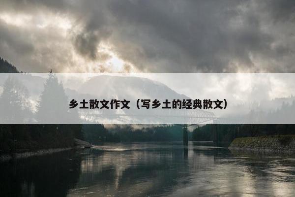 乡土散文作文（写乡土的经典散文）