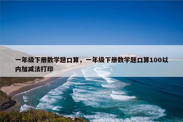一年级下册数学题口算，一年级下册数学题口算100以内加减法打印