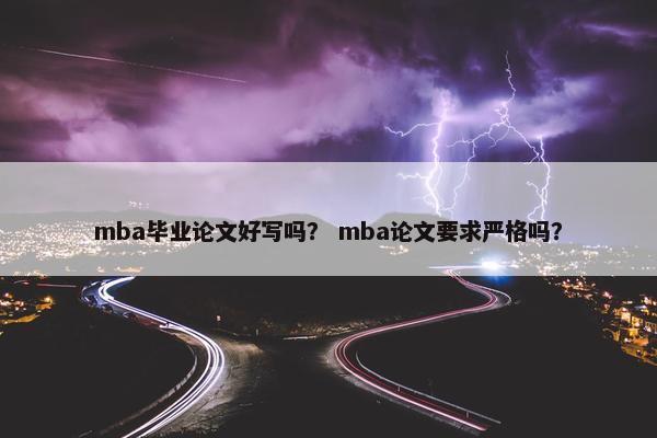 mba毕业论文好写吗？ mba论文要求严格吗？