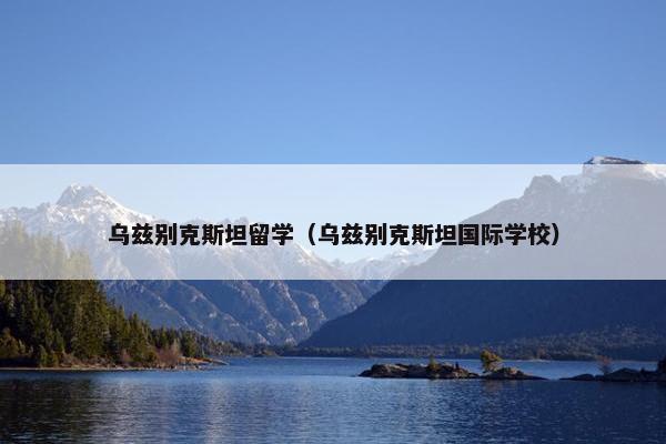 乌兹别克斯坦留学（乌兹别克斯坦国际学校）