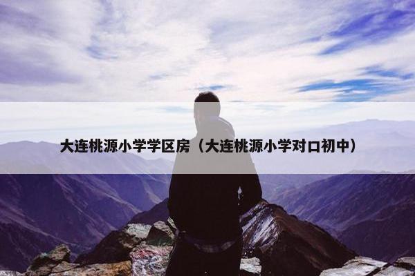 大连桃源小学学区房（大连桃源小学对口初中）