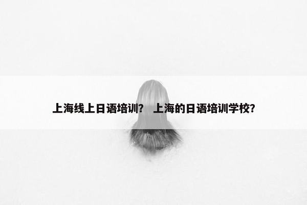上海线上日语培训？ 上海的日语培训学校？