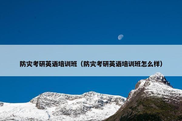 防灾考研英语培训班（防灾考研英语培训班怎么样）