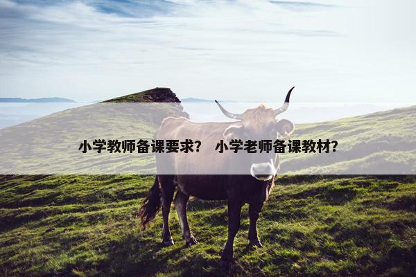 小学教师备课要求？ 小学老师备课教材？