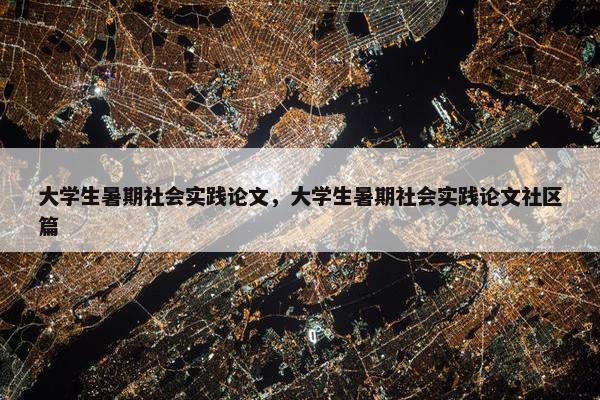大学生暑期社会实践论文，大学生暑期社会实践论文社区篇