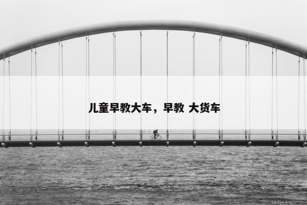 儿童早教大车，早教 大货车