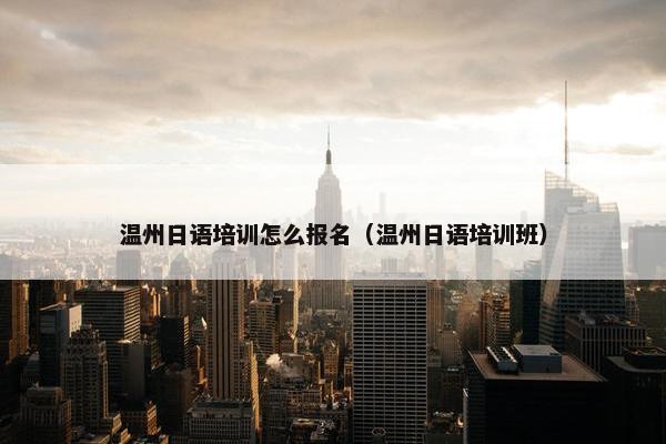 温州日语培训怎么报名（温州日语培训班）