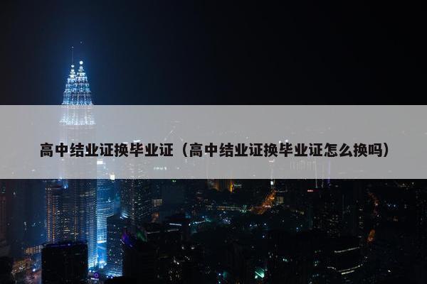 高中结业证换毕业证（高中结业证换毕业证怎么换吗）