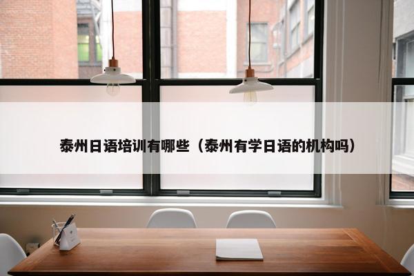 泰州日语培训有哪些（泰州有学日语的机构吗）