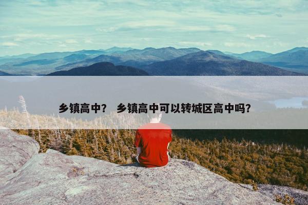 乡镇高中？ 乡镇高中可以转城区高中吗？