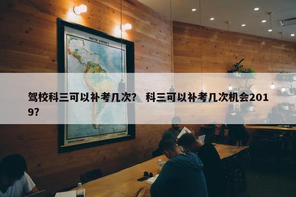 驾校科三可以补考几次？ 科三可以补考几次机会2019？