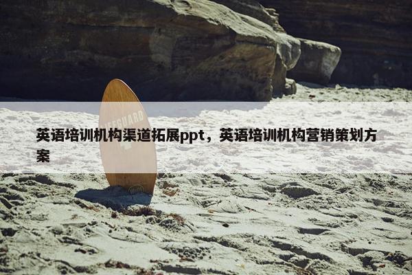 英语培训机构渠道拓展ppt，英语培训机构营销策划方案