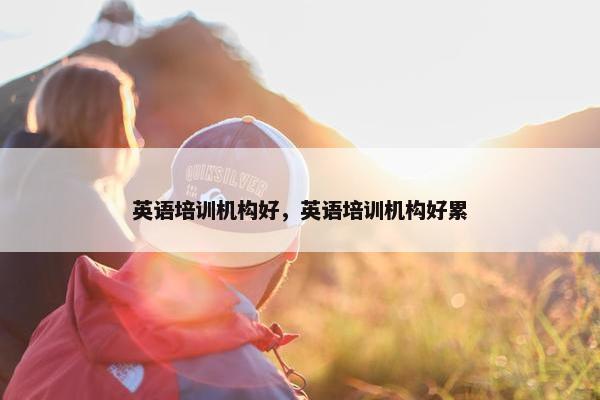 英语培训机构好，英语培训机构好累